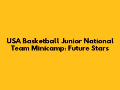 USA Basketball Junior National Team Minicamp: Future Stars