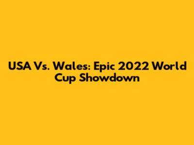 USA Vs. Wales: Epic 2022 World Cup Showdown