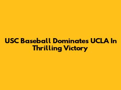 USC Baseball Dominates UCLA In Thrilling Victory