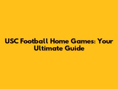 USC Football Home Games: Your Ultimate Guide