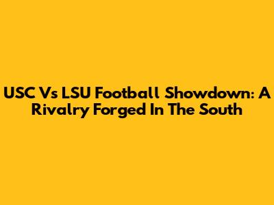 USC Vs LSU Football Showdown: A Rivalry Forged In The South