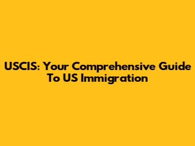 USCIS: Your Comprehensive Guide To US Immigration