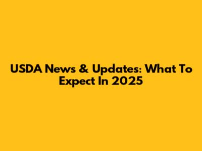 USDA News & Updates: What To Expect In 2025