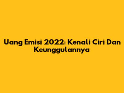 Uang Emisi 2022: Kenali Ciri Dan Keunggulannya