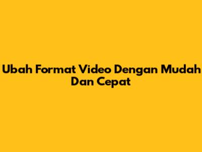 Ubah Format Video Dengan Mudah Dan Cepat