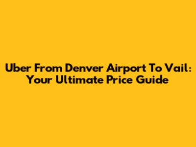 Uber From Denver Airport To Vail: Your Ultimate Price Guide