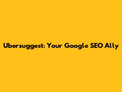 Ubersuggest: Your Google SEO Ally