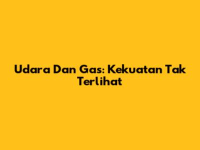 Udara Dan Gas: Kekuatan Tak Terlihat
