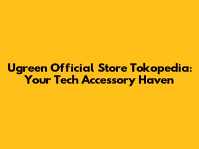 Ugreen Official Store Tokopedia: Your Tech Accessory Haven