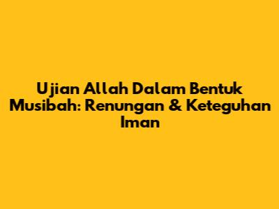 Ujian Allah Dalam Bentuk Musibah: Renungan & Keteguhan Iman