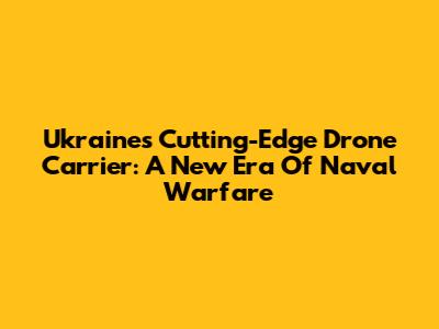 Ukraine's Cutting-Edge Drone Carrier: A New Era Of Naval Warfare
