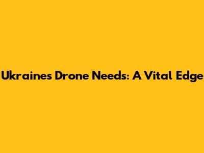Ukraine's Drone Needs: A Vital Edge