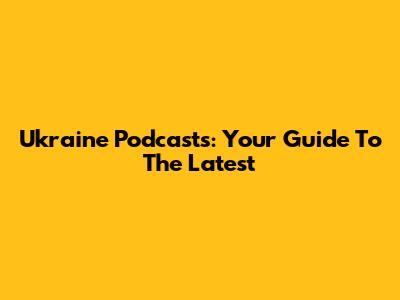 Ukraine Podcasts: Your Guide To The Latest