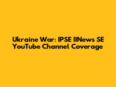 Ukraine War: IPSE IINews SE YouTube Channel Coverage
