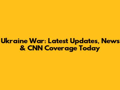 Ukraine War: Latest Updates, News & CNN Coverage Today