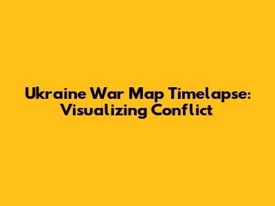 Ukraine War Map Timelapse: Visualizing Conflict