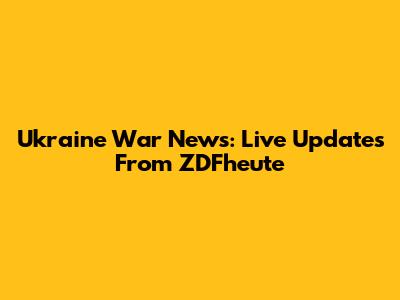 Ukraine War News: Live Updates From ZDFheute