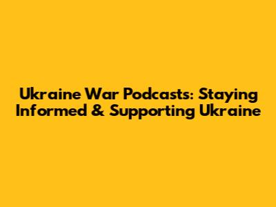 Ukraine War Podcasts: Staying Informed & Supporting Ukraine