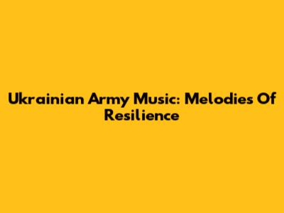 Ukrainian Army Music: Melodies Of Resilience