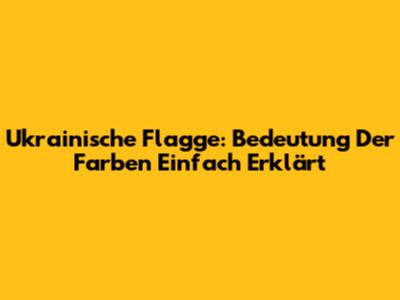 Ukrainische Flagge: Bedeutung Der Farben Einfach Erklärt
