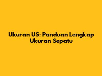Ukuran US: Panduan Lengkap Ukuran Sepatu