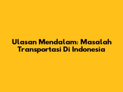 Ulasan Mendalam: Masalah Transportasi Di Indonesia