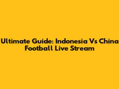 Ultimate Guide: Indonesia Vs China Football Live Stream