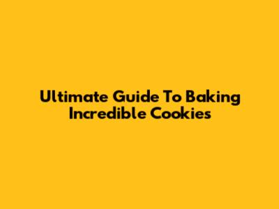 Ultimate Guide To Baking Incredible Cookies