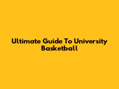 Ultimate Guide To University Basketball