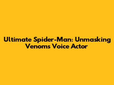 Ultimate Spider-Man: Unmasking Venom's Voice Actor