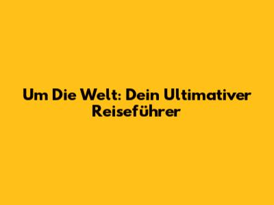 Um Die Welt: Dein Ultimativer Reiseführer