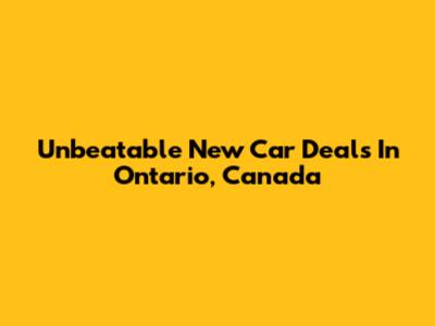 Unbeatable New Car Deals In Ontario, Canada