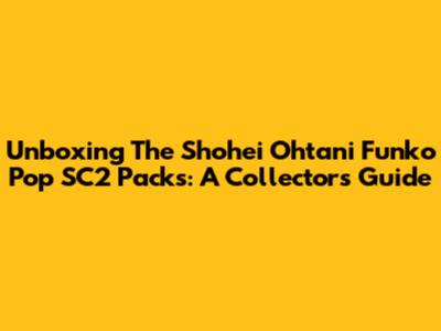 Unboxing The Shohei Ohtani Funko Pop SC2 Packs: A Collector's Guide