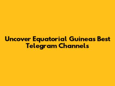 Uncover Equatorial Guinea's Best Telegram Channels