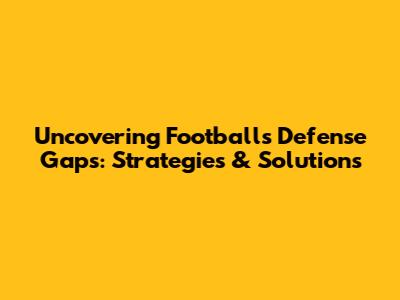Uncovering Football's Defense Gaps: Strategies & Solutions