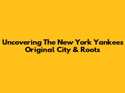 Uncovering The New York Yankees' Original City & Roots