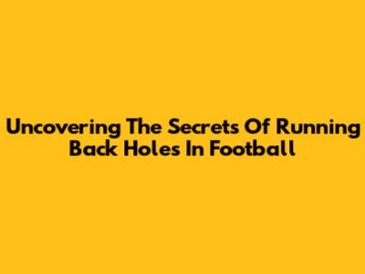 Uncovering The Secrets Of Running Back Holes In Football