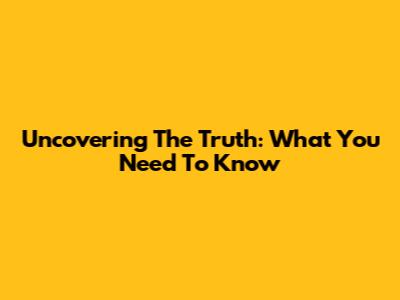 Uncovering The Truth: What You Need To Know