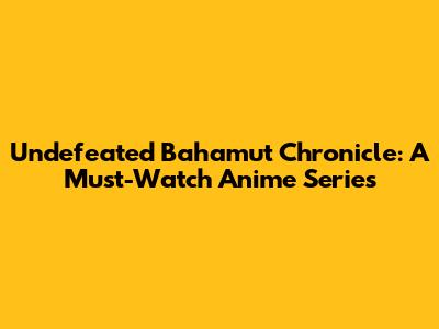 Undefeated Bahamut Chronicle: A Must-Watch Anime Series