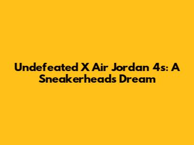 Undefeated X Air Jordan 4s: A Sneakerhead's Dream