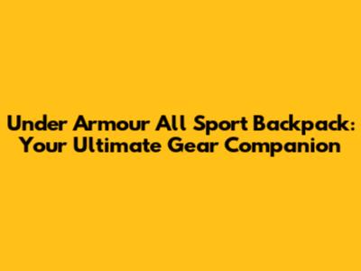 Under Armour All Sport Backpack: Your Ultimate Gear Companion