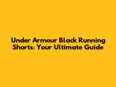 Under Armour Black Running Shorts: Your Ultimate Guide