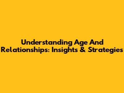 Understanding Age And Relationships: Insights & Strategies