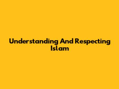 Understanding And Respecting Islam