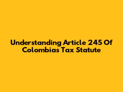 Understanding Article 245 Of Colombia's Tax Statute