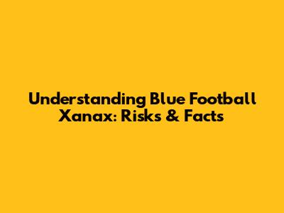 Understanding Blue Football Xanax: Risks & Facts