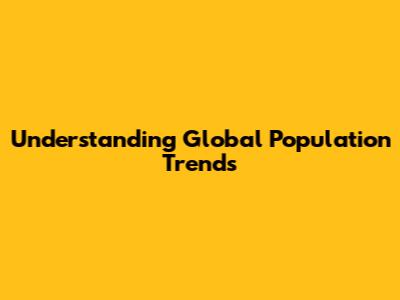 Understanding Global Population Trends