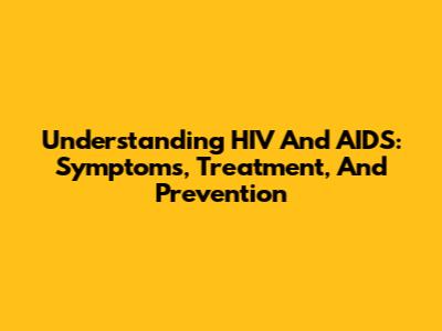 Understanding HIV And AIDS: Symptoms, Treatment, And Prevention