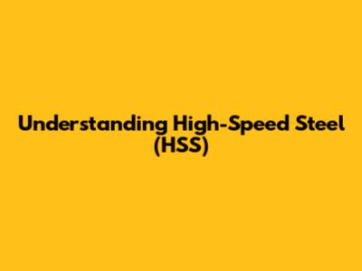 Understanding High-Speed Steel (HSS)