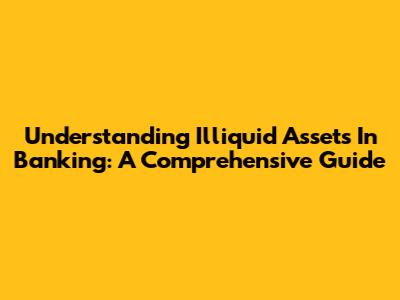 Understanding Illiquid Assets In Banking: A Comprehensive Guide